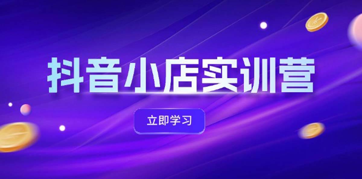 抖音小店最新实训营，提升体验分、商品卡 引流，投流增效，联盟引流秘籍-小何资源库