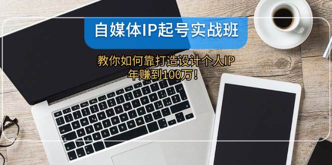 自媒体IP-起号实战班：教你如何靠打造设计个人IP，年赚到100万！-小何资源库