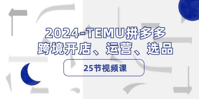 2024-TEMU拼多多·跨境开店、运营、选品（25节视频课）-小何资源库