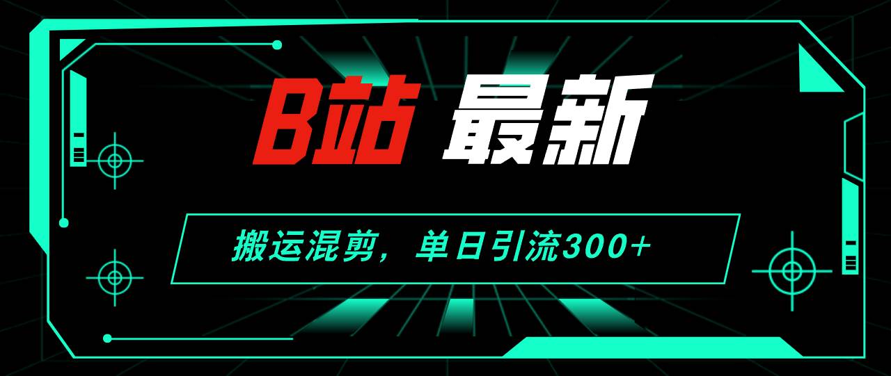 B站最新，搬运混剪，单日引流300+创业粉-小何资源库