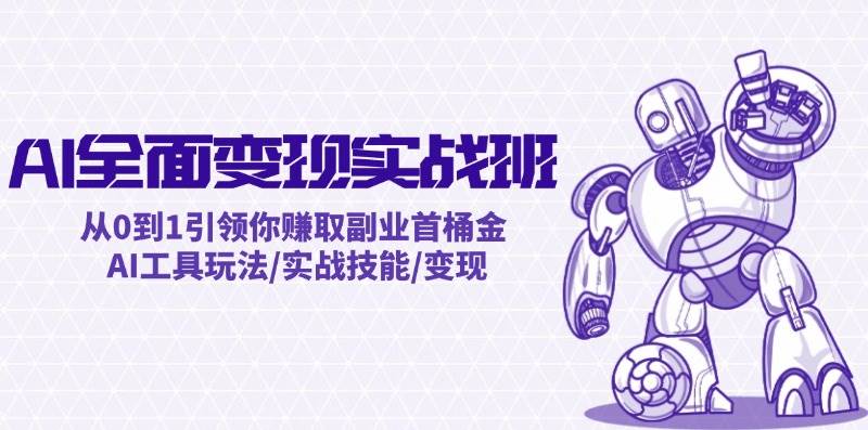 AI全面变现实操班：从0到1引领你赚取副业首桶金 AI工具玩法/实战技能/变现-小何资源库