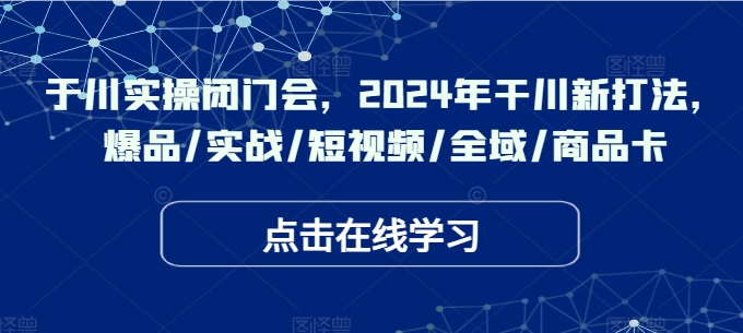 于川实操闭门会，2024年干川新打法，爆品/实战/短视频/全域/商品卡-小何资源库