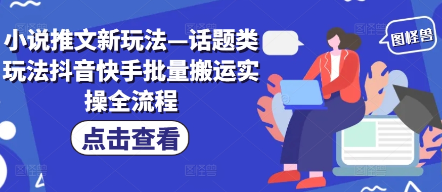小说推文新玩法—话题类玩法抖音快手批量搬运实操全流程-小何资源库