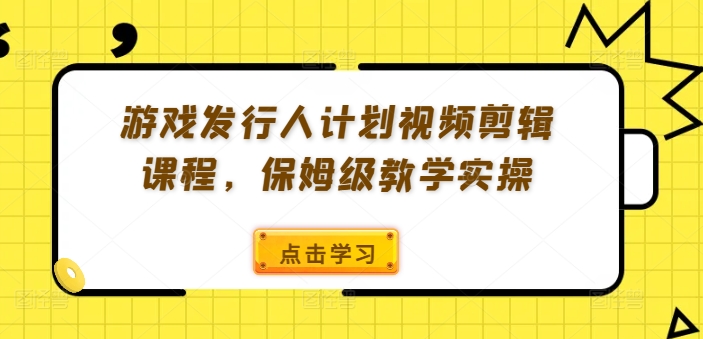 游戏发行人计划视频剪辑课程，保姆级教学实操-小何资源库