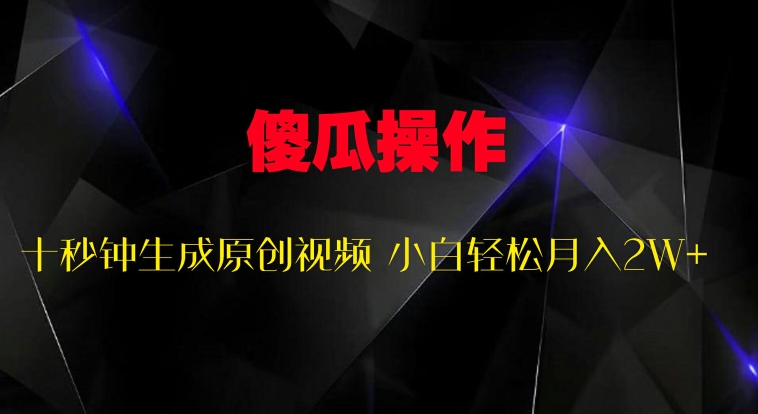 傻瓜式操作，十秒钟生成原创视频 小白轻松月入2W+-小何资源库