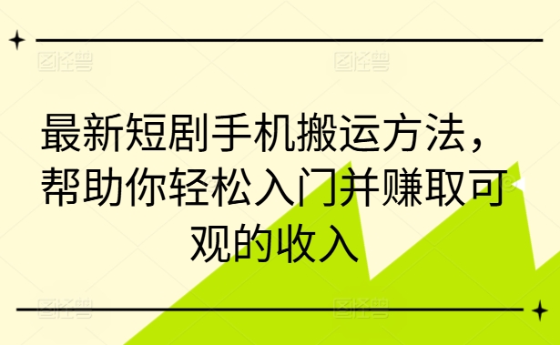 最新短剧手机搬运方法，帮助你轻松入门并赚取可观的收入-小何资源库