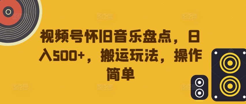 视频号怀旧音乐盘点，日入500+，搬运玩法，操作简单【揭秘】-小何资源库