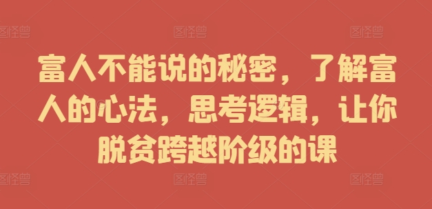 富人不能说的秘密，了解富人的心法，思考逻辑，让你脱贫跨越阶级的课-小何资源库
