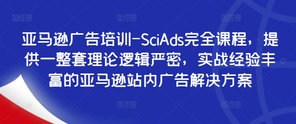 亚马逊广告培训-SciAds完全课程，提供一整套理论逻辑严密，实战经验丰富的亚马逊站内广告解决方案-小何资源库