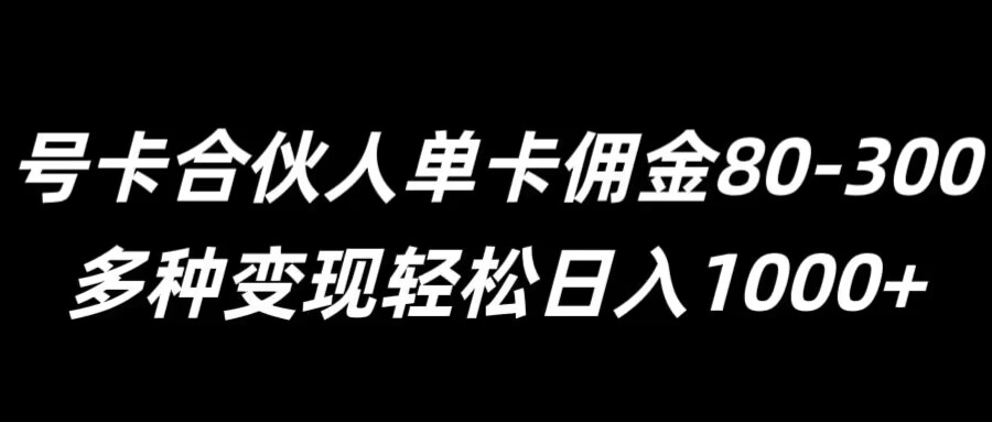 号卡合伙人单卡佣金80-300，多种变现轻松日入1k-小何资源库