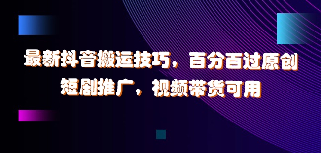 最新抖音搬运技巧，百分百过原创，短剧推广，视频带货可用【揭秘】-小何资源库