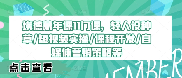 埃德蒙年课11门课，轻人设种草/短视频实操/课程开发/自媒体营销策略等-小何资源库