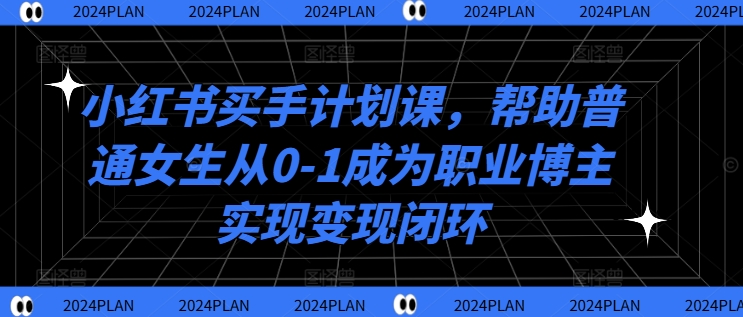 小红书买手计划课，帮助普通女生从0-1成为职业博主实现变现闭环-小何资源库