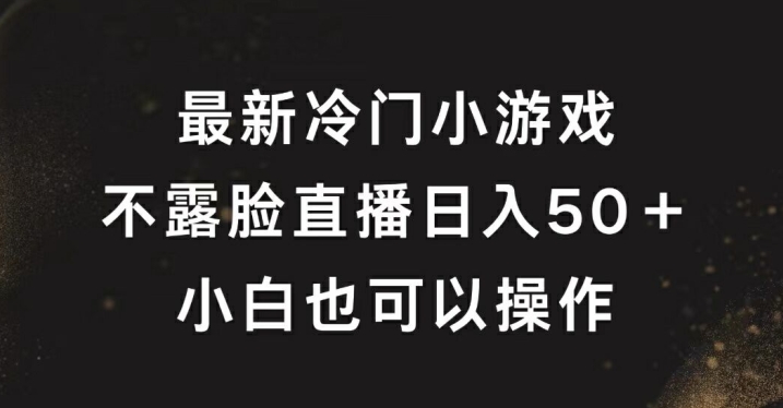最新冷门游戏不露脸直播，轻松日入50+，小白也可操作-小何资源库