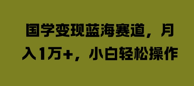 国学变现蓝海赛道，月入1W+，小白轻松操作【揭秘】-小何资源库