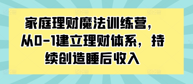 家庭理财魔法训练营，从0-1建立理财体系，持续创造睡后收入-小何资源库
