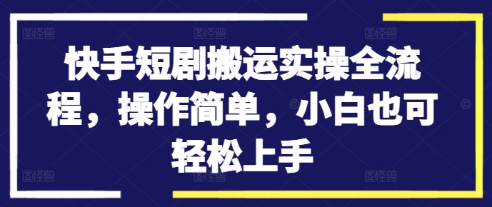 快手短剧搬运实操全流程，操作简单，小白也可轻松上手-小何资源库