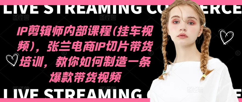 IP剪辑师内部课程(挂车视频)（更新09月），张兰电商IP切片带货培训，教你如何制造一条爆款带货视频-小何资源库