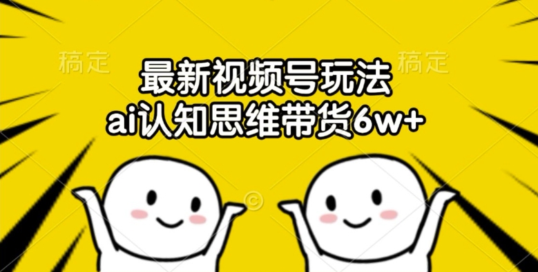 最新视频号玩法，ai认知思维带货6w+【揭秘】-小何资源库