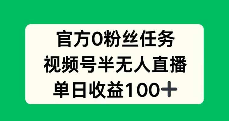 官方0粉丝任务，视频号半无人直播，单日收入100+-小何资源库