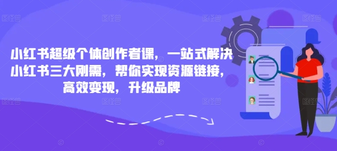 小红书超级个体创作者课，一站式解决小红书三大刚需，帮你实现资源链接，高效变现，升级品牌-小何资源库