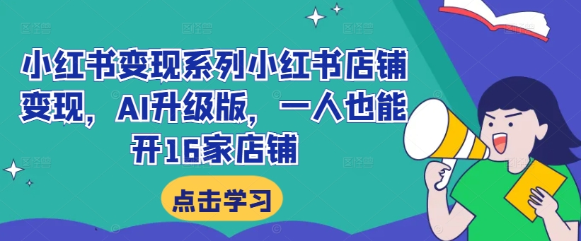 小红书变现系列小红书店铺变现，AI升级版，一人也能开16家店铺-小何资源库