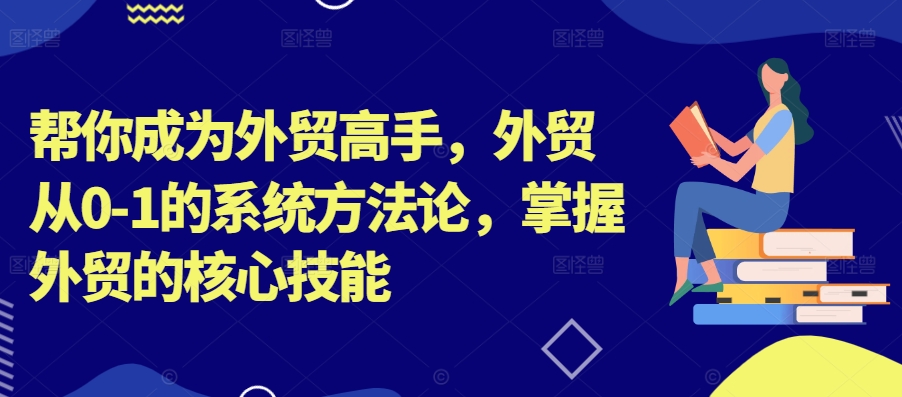 帮你成为外贸高手，外贸从0-1的系统方法论，掌握外贸的核心技能-小何资源库