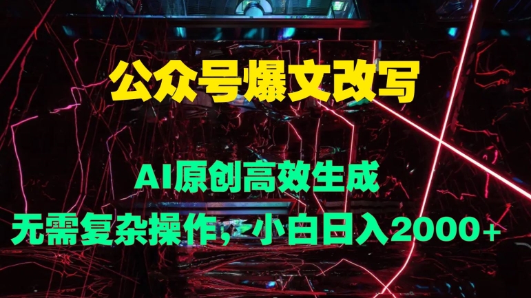 公众号爆文改写 AI原创高效生成，无需复杂操作，小白日入几张-小何资源库
