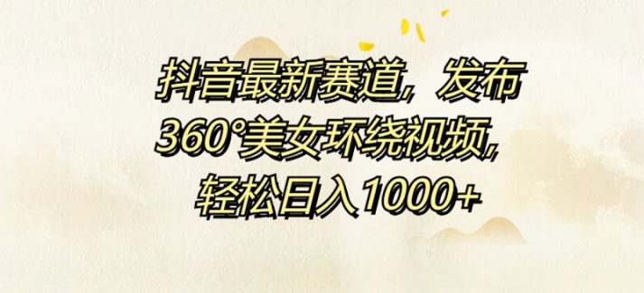 抖音最新赛道，发布360°美女环绕视频，轻松日入1k-小何资源库