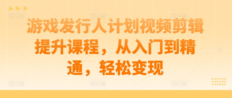 游戏发行人计划视频剪辑提升课程，从入门到精通，轻松变现-小何资源库