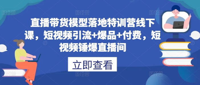 直播带货模型落地特训营线下课，​短视频引流+爆品+付费，短视频锤爆直播间-小何资源库