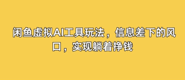闲鱼虚拟AI工具玩法，信息差下的风口，实现躺着挣钱-小何资源库