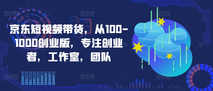 京东短视频带货，从100-1000创业版，专注创业者，工作室，团队-小何资源库
