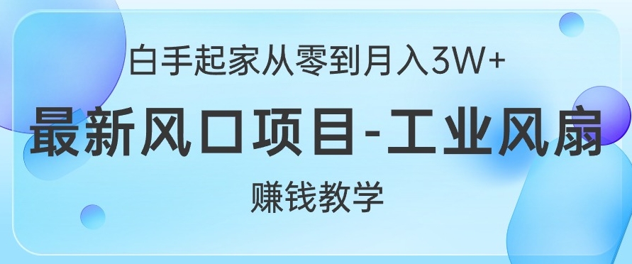 白手起家从零到月入过W+，最新风口项目-工业风扇赚钱教学-小何资源库
