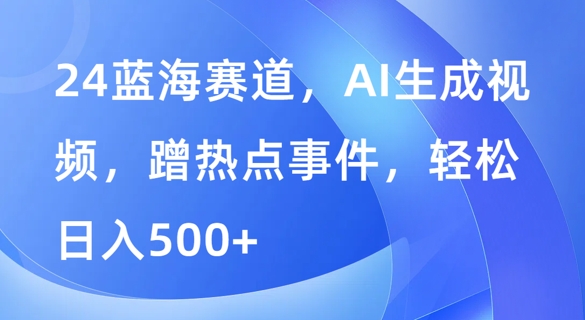 蓝海赛道，AI生成视频，蹭热点事件，轻松日入几张-小何资源库
