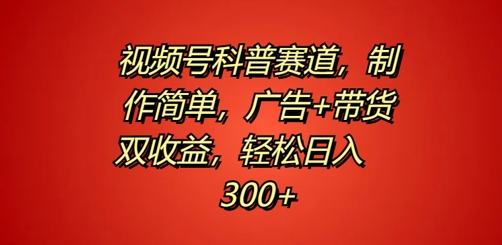视频号科普赛道，制作简单，广告+带货双收益，轻松日入300+-小何资源库