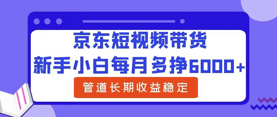 新手小白每月多挣6000+京东短视频带货，可管道长期稳定收益-小何资源库