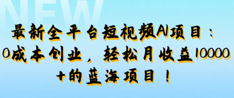 最新全平台短视频AI项目：0成本创业，轻松月收益1w+的蓝海项目!-小何资源库