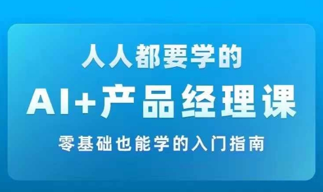 AI +产品经理实战项目必修课，从零到一教你学ai，零基础也能学的入门指南-小何资源库
