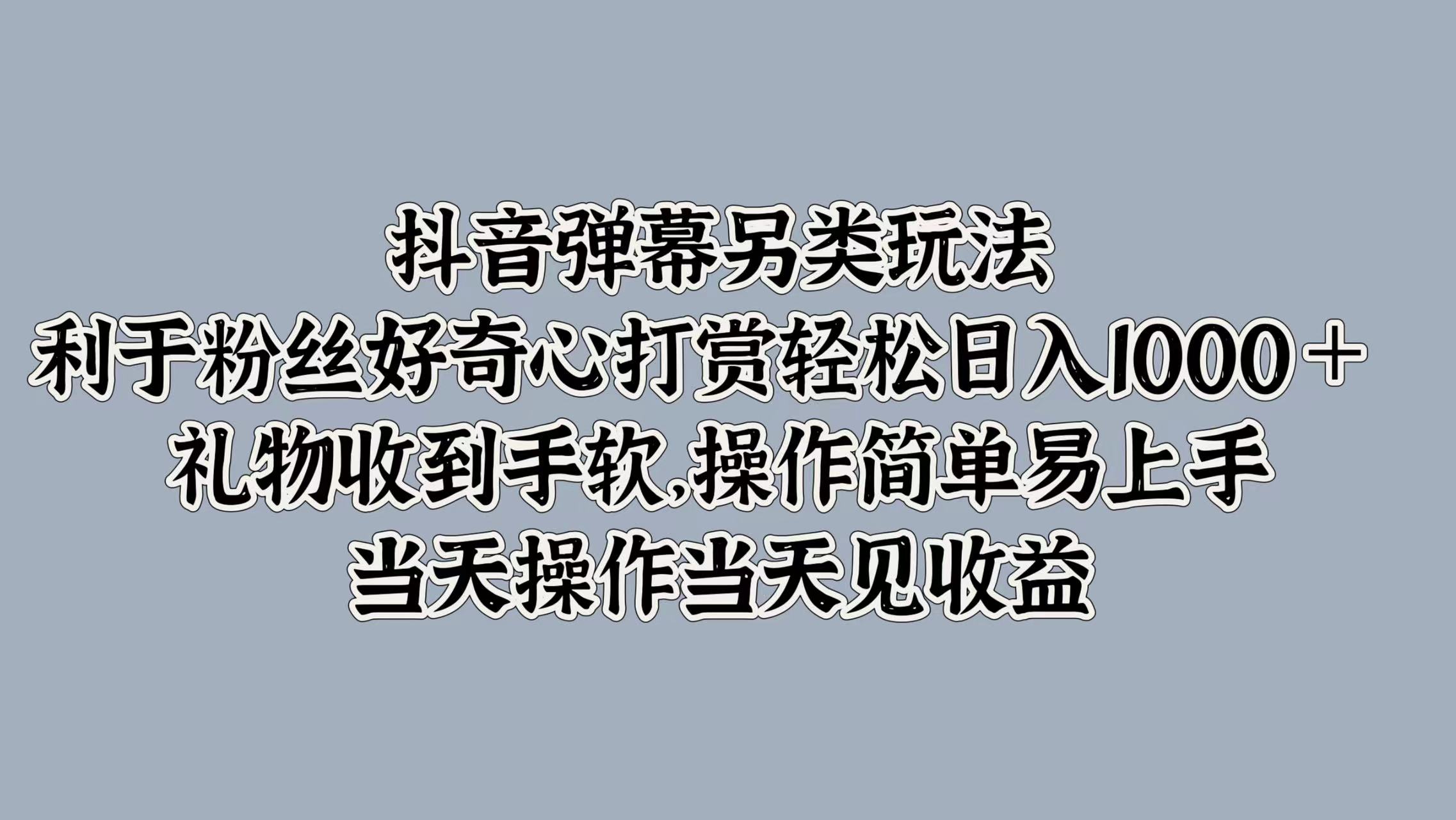 抖音弹幕另类玩法，利于粉丝好奇心打赏轻松日入1k+ 礼物收到手软，当天操作当天见收益-小何资源库