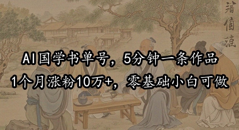 AI国学书单号，5分钟一条作品，1个月涨粉10万+，零基础小白可做-小何资源库