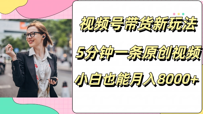 视频号带货新玩法，5分钟一条原创视频，小白也能月入8000+-小何资源库