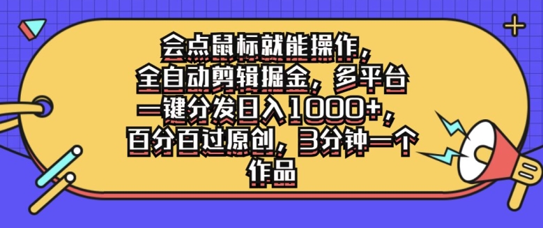 会点鼠标就能操作，全自动剪辑掘金，多平台一键分发日入1k，百分百过原创，3分钟一个作品-小何资源库