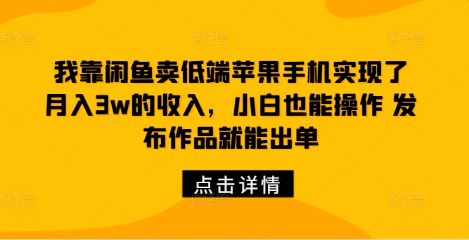 我靠闲鱼卖低端苹果手机实现了月入3w的收入，小白也能操作 发布作品就能出单-小何资源库