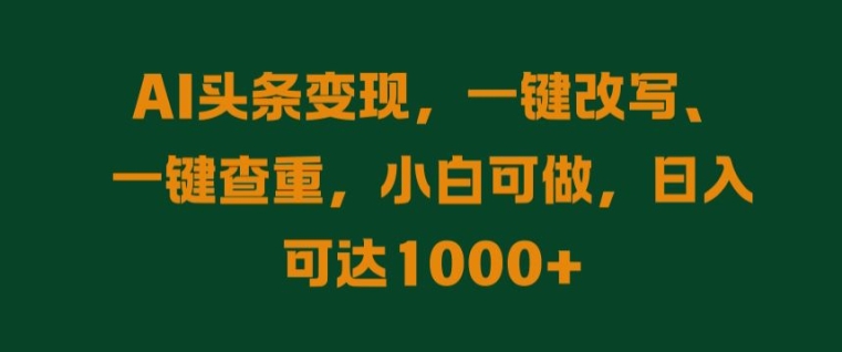 AI头条变现，一键改写、一键查重，小白可做，日入可达1k-小何资源库