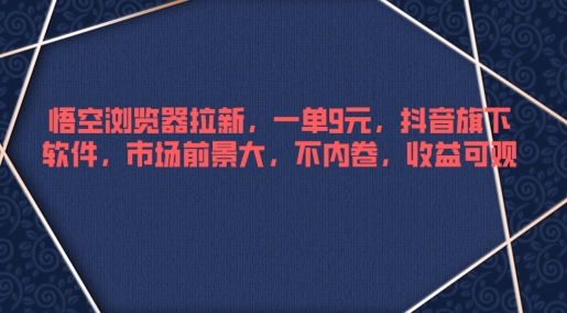 悟空浏览器拉新，一单9元，抖音旗下软件，市场前景大，不内卷，收益可观-小何资源库