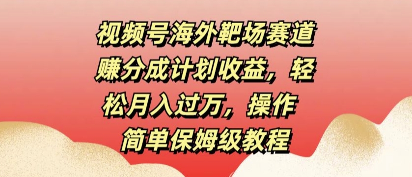 视频号海外靶场赛道赚分成计划收益，轻松月入过万，操作简单保姆级教程-小何资源库