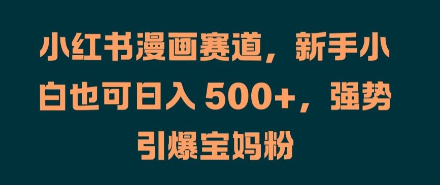 小红书漫画赛道，新手小白也可日入 500+，强势引爆宝妈粉【揭秘】-小何资源库