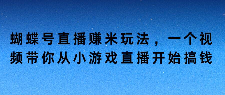 蝴蝶号直播赚米玩法，一个视频带你从小游戏直播开始搞钱-小何资源库