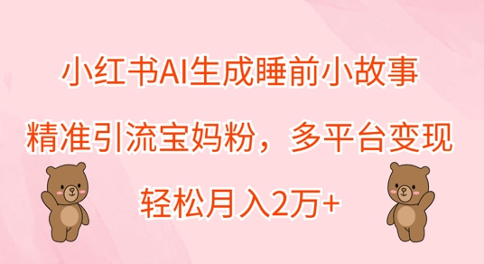 小红书AI生成睡前小故事，精准引流宝妈粉，多平台变现，轻松月入过W-小何资源库